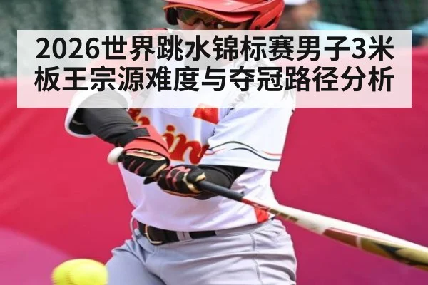 2026世界跳水锦标赛男子3米板王宗源难度与夺冠路径分析