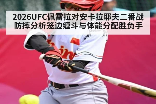 2026UFC佩雷拉对安卡拉耶夫二番战防摔分析笼边缠斗与体能分配胜负手