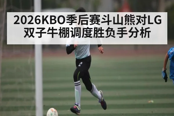 2026KBO季后赛斗山熊对LG双子牛棚调度胜负手分析