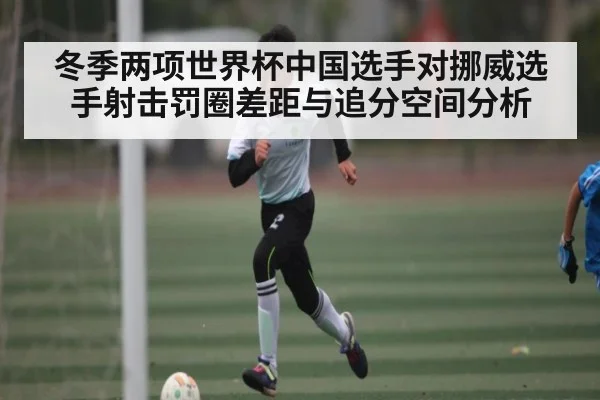 冬季两项世界杯中国选手对挪威选手射击罚圈差距与追分空间分析