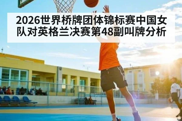 2026世界桥牌团体锦标赛中国女队对英格兰决赛第48副叫牌分析